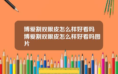 博爱割双眼皮怎么样好看吗博爱割双眼皮怎么样好看吗图片
