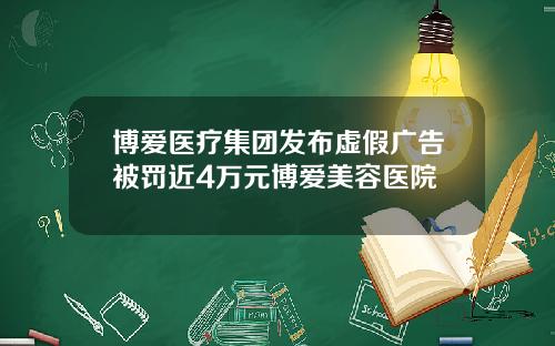 博爱医疗集团发布虚假广告被罚近4万元博爱美容医院