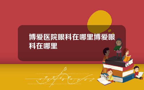 博爱医院眼科在哪里博爱眼科在哪里