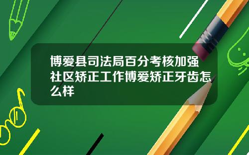 博爱县司法局百分考核加强社区矫正工作博爱矫正牙齿怎么样