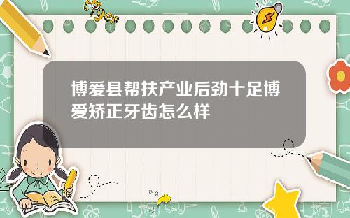 博爱县帮扶产业后劲十足博爱矫正牙齿怎么样