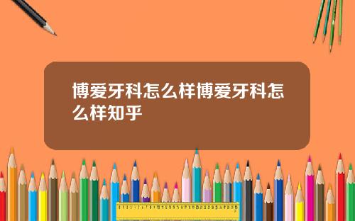 博爱牙科怎么样博爱牙科怎么样知乎