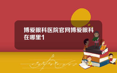 博爱眼科医院官网博爱眼科在哪里1