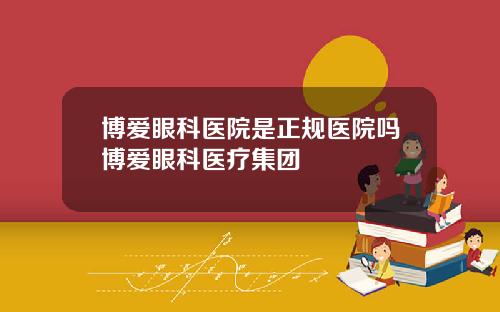 博爱眼科医院是正规医院吗博爱眼科医疗集团