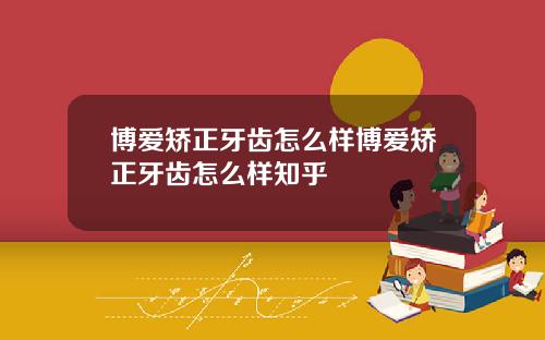 博爱矫正牙齿怎么样博爱矫正牙齿怎么样知乎