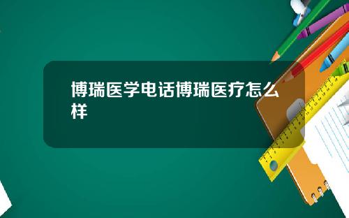 博瑞医学电话博瑞医疗怎么样