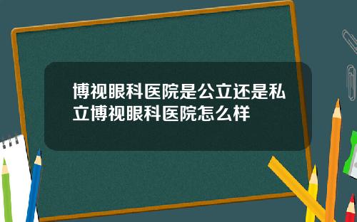 博视眼科医院是公立还是私立博视眼科医院怎么样