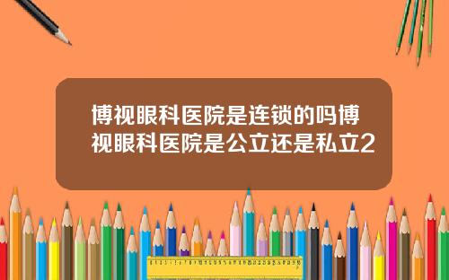 博视眼科医院是连锁的吗博视眼科医院是公立还是私立2