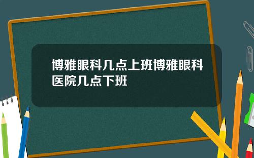 博雅眼科几点上班博雅眼科医院几点下班