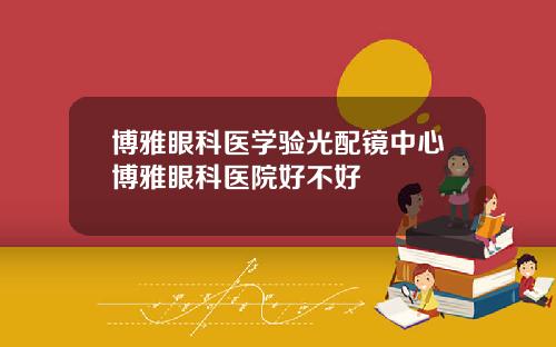 博雅眼科医学验光配镜中心博雅眼科医院好不好