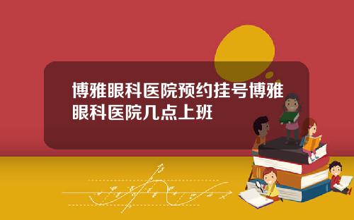 博雅眼科医院预约挂号博雅眼科医院几点上班