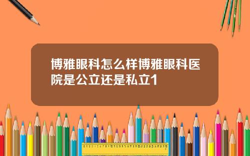 博雅眼科怎么样博雅眼科医院是公立还是私立1