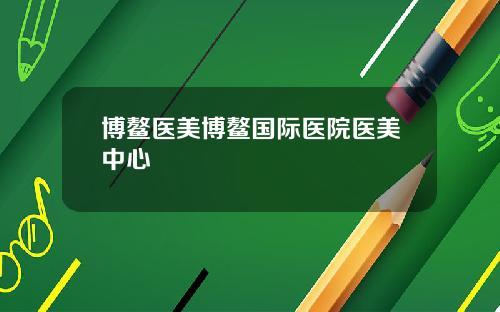 博鳌医美博鳌国际医院医美中心