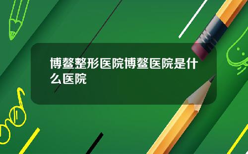 博鳌整形医院博鳌医院是什么医院