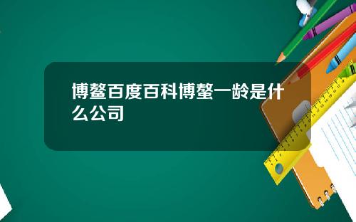 博鳌百度百科博螯一龄是什么公司