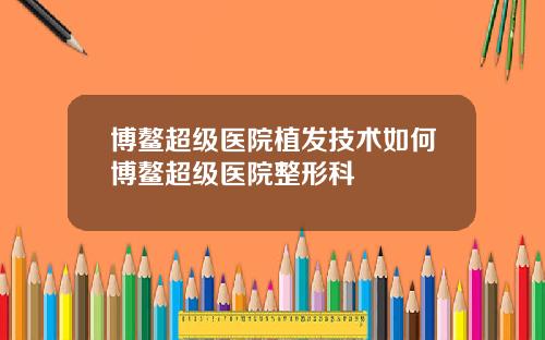 博鳌超级医院植发技术如何博鳌超级医院整形科