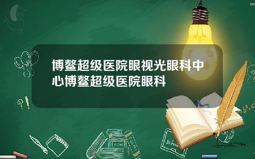 博鳌超级医院眼视光眼科中心博鳌超级医院眼科
