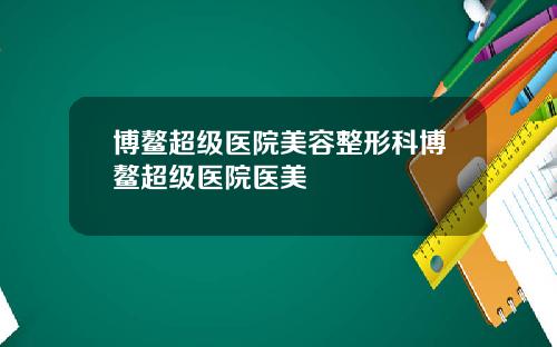 博鳌超级医院美容整形科博鳌超级医院医美