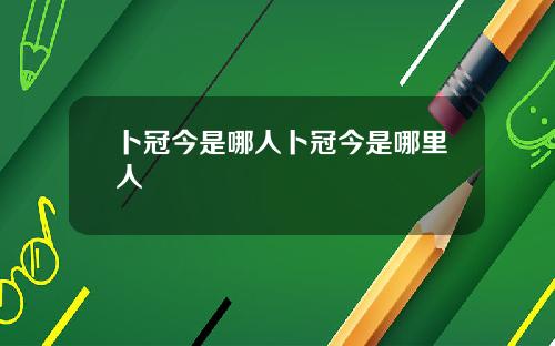 卜冠今是哪人卜冠今是哪里人