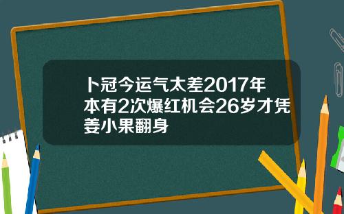 卜冠今运气太差2017年本有2次爆红机会26岁才凭姜小果翻身