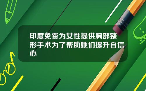 印度免费为女性提供胸部整形手术为了帮助她们提升自信心
