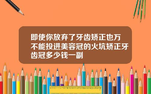 即使你放弃了牙齿矫正也万不能投进美容冠的火坑矫正牙齿冠多少钱一副