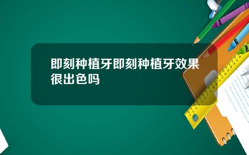 即刻种植牙即刻种植牙效果很出色吗
