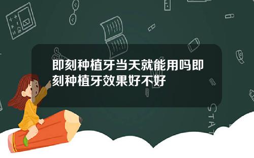 即刻种植牙当天就能用吗即刻种植牙效果好不好
