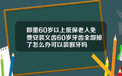 即墨60岁以上低保老人免费安装义齿60岁牙齿全部掉了怎么办可以装假牙吗