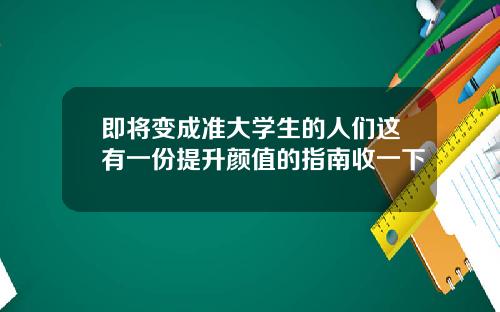 即将变成准大学生的人们这有一份提升颜值的指南收一下