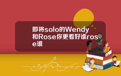 即将solo的Wendy和Rose你更看好谁rose谁