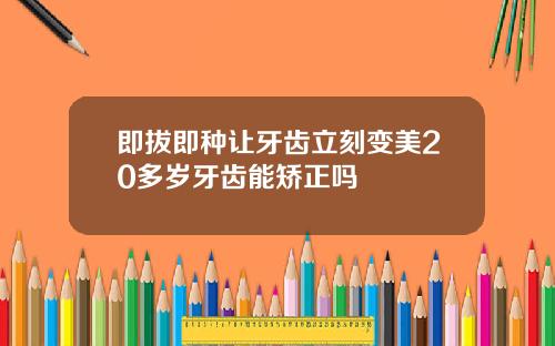 即拔即种让牙齿立刻变美20多岁牙齿能矫正吗