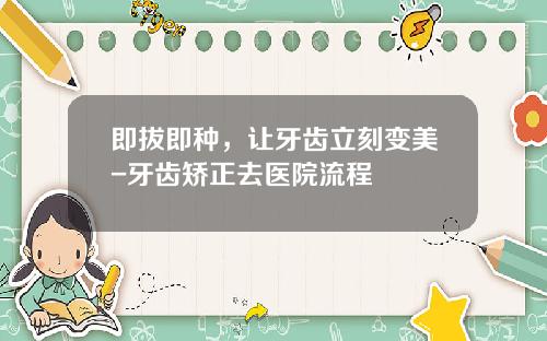 即拔即种，让牙齿立刻变美-牙齿矫正去医院流程