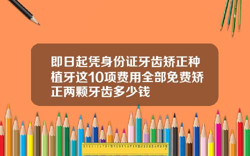 即日起凭身份证牙齿矫正种植牙这10项费用全部免费矫正两颗牙齿多少钱