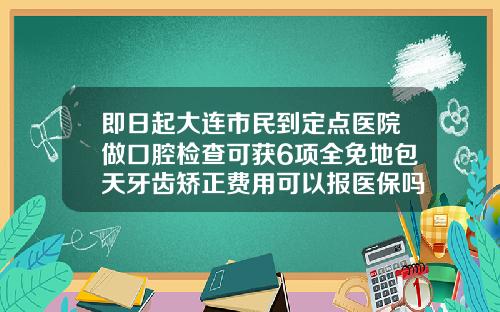 即日起大连市民到定点医院做口腔检查可获6项全免地包天牙齿矫正费用可以报医保吗