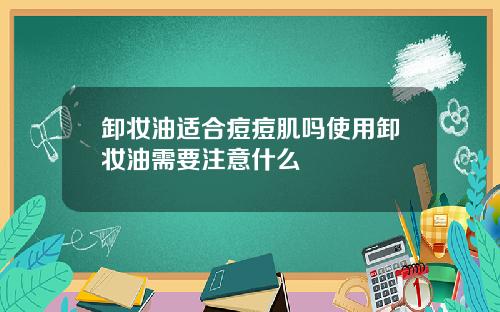 卸妆油适合痘痘肌吗使用卸妆油需要注意什么