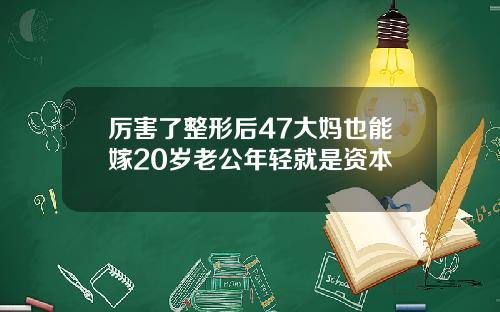 厉害了整形后47大妈也能嫁20岁老公年轻就是资本