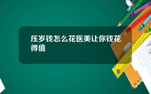 压岁钱怎么花医美让你钱花得值