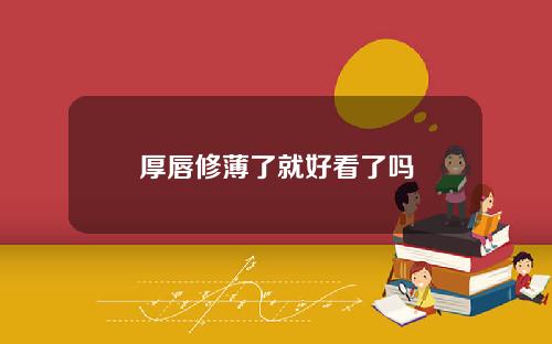 厚唇修薄了就好看了吗