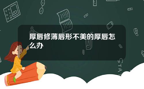 厚唇修薄唇形不美的厚唇怎么办