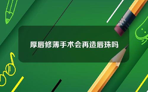 厚唇修薄手术会再造唇珠吗