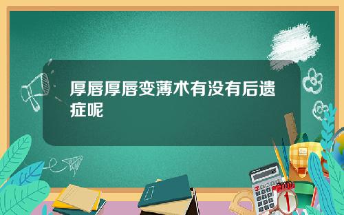 厚唇厚唇变薄术有没有后遗症呢