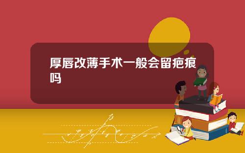 厚唇改薄手术一般会留疤痕吗