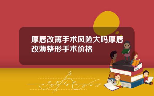 厚唇改薄手术风险大吗厚唇改薄整形手术价格