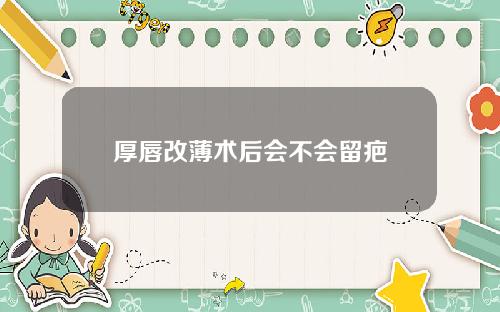 厚唇改薄术后会不会留疤