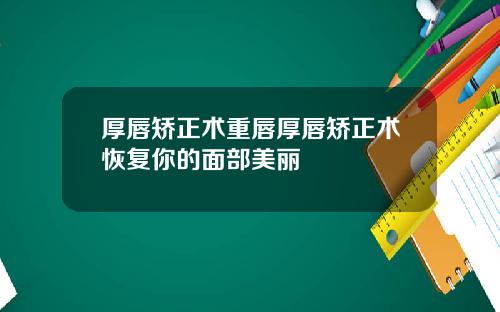 厚唇矫正术重唇厚唇矫正术恢复你的面部美丽