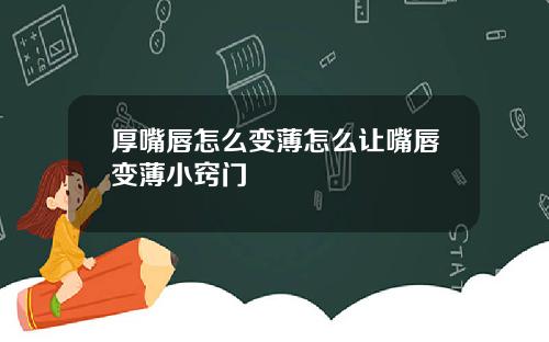 厚嘴唇怎么变薄怎么让嘴唇变薄小窍门