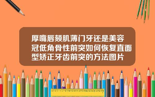 厚嘴唇颏肌薄门牙还是美容冠低角骨性前突如何恢复直面型矫正牙齿前突的方法图片