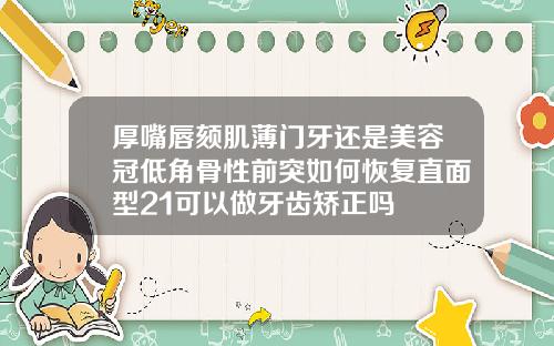 厚嘴唇颏肌薄门牙还是美容冠低角骨性前突如何恢复直面型21可以做牙齿矫正吗