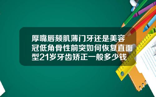 厚嘴唇颏肌薄门牙还是美容冠低角骨性前突如何恢复直面型21岁牙齿矫正一般多少钱啊